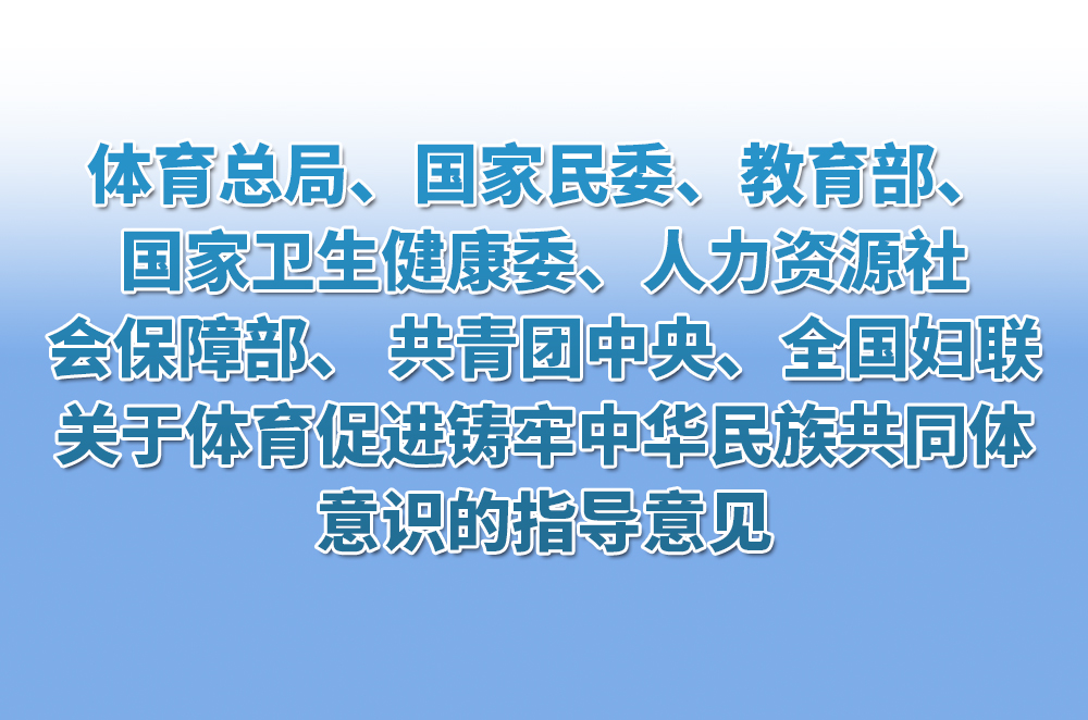 体育总局、国家民委、教育部、国家卫生健康委、人力资源社会保障部、 共青团中央、全国妇联关于体育促进铸牢中华民族共同体意识的指导意见